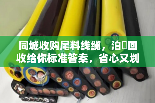同城收购尾料线缆，泊祎回收给你标准答案，省心又划算