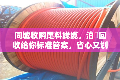 同城收购尾料线缆，泊祎回收给你标准答案，省心又划算