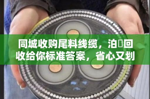 同城收购尾料线缆，泊祎回收给你标准答案，省心又划算