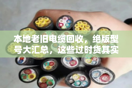 本地老旧电缆回收,绝版型号大汇总,这些过时货其实最值钱! 本地老旧电缆回收,绝版型号大汇总,这些过时货其实最值钱!