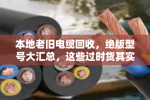 本地老旧电缆回收,绝版型号大汇总,这些过时货其实最值钱! 本地老旧电缆回收,绝版型号大汇总,这些过时货其实最值钱!