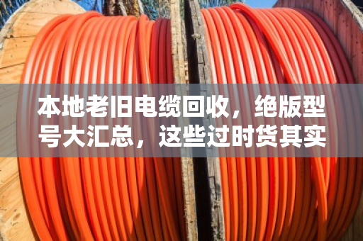本地老旧电缆回收，绝版型号大汇总，这些过时货其实最值钱！