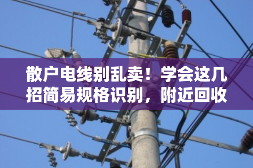 散户电线别乱卖!学会这几招简易规格识别,附近回收价能高出一截 散户电线别乱卖!学会这几招简易规格识别,附近回收价能高出一截
