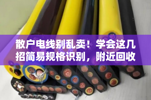 散户电线别乱卖!学会这几招简易规格识别,附近回收价能高出一截 散户电线别乱卖!学会这几招简易规格识别,附近回收价能高出一截