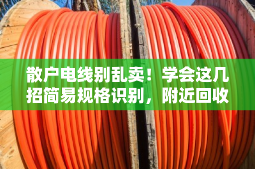 散户电线别乱卖！学会这几招简易规格识别，附近回收价能高出一截