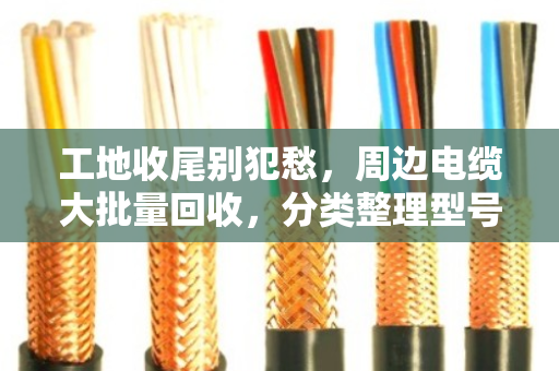工地收尾别犯愁,周边电缆大批量回收,分类整理型号是门学问 工地收尾别犯愁,周边电缆大批量回收,分类整理型号是门学问