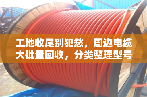 工地收尾别犯愁,周边电缆大批量回收,分类整理型号是门学问 工地收尾别犯愁,周边电缆大批量回收,分类整理型号是门学问