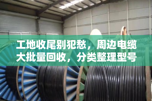 工地收尾别犯愁，周边电缆大批量回收，分类整理型号是门学问