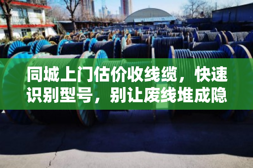 同城上门估价收线缆，快速识别型号，别让废线堆成隐形浪费