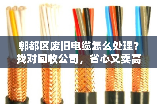 郫都区废旧电缆怎么处理?找对回收公司,省心又卖高价 郫都区废旧电缆怎么处理?找对回收公司,省心又卖高价