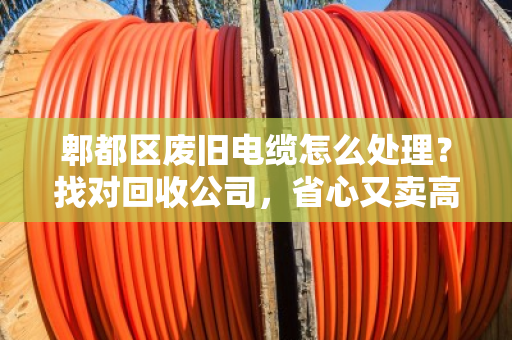 郫都区废旧电缆怎么处理？找对回收公司，省心又卖高价