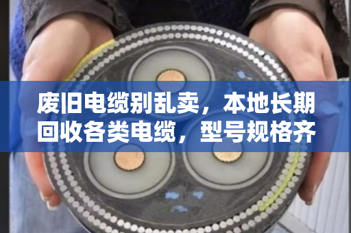 废旧电缆别乱卖，本地长期回收各类电缆，型号规格齐全，价格透明才靠谱