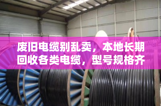 废旧电缆别乱卖，本地长期回收各类电缆，型号规格齐全，价格透明才靠谱