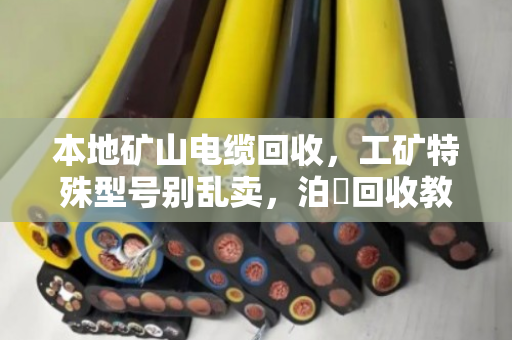 本地矿山电缆回收，工矿特殊型号别乱卖，泊祎回收教你避坑变现