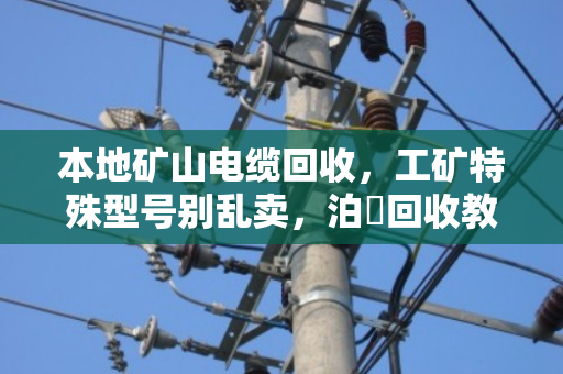本地矿山电缆回收，工矿特殊型号别乱卖，泊祎回收教你避坑变现