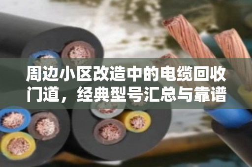 周边小区改造中的电缆回收门道，经典型号汇总与靠谱处置指南