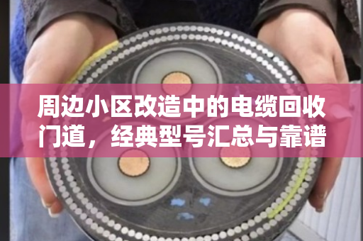 周边小区改造中的电缆回收门道，经典型号汇总与靠谱处置指南