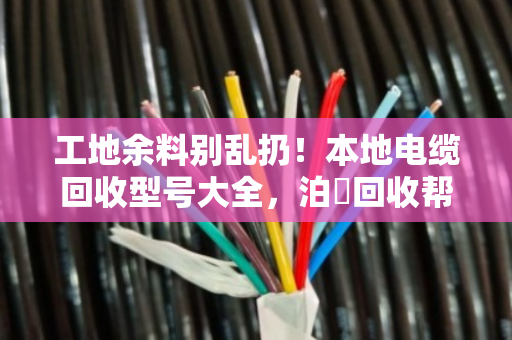 工地余料别乱扔！本地电缆回收型号大全，泊祎回收帮你把废线变现金
