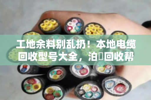 工地余料别乱扔！本地电缆回收型号大全，泊祎回收帮你把废线变现金