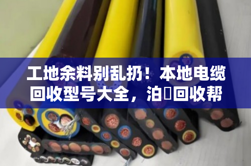 工地余料别乱扔！本地电缆回收型号大全，泊祎回收帮你把废线变现金