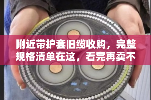 附近带护套旧缆收购，完整规格清单在这，看完再卖不亏