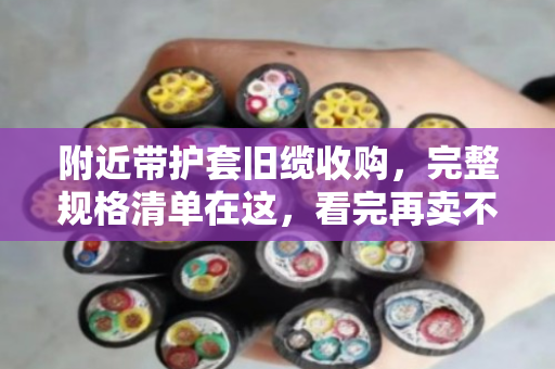 附近带护套旧缆收购，完整规格清单在这，看完再卖不亏