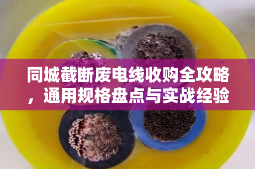 同城截断废电线收购全攻略,通用规格盘点与实战经验分享 同城截断废电线收购全攻略,通用规格盘点与实战经验分享