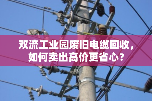 双流工业园废旧电缆回收，如何卖出高价更省心？