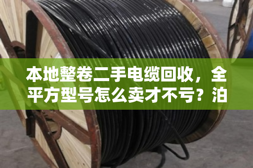 本地整卷二手电缆回收，全平方型号怎么卖才不亏？泊祎回收给你交个实底