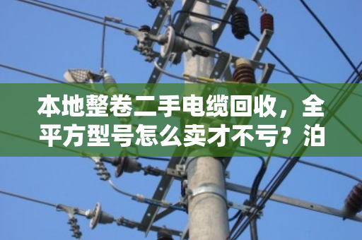 本地整卷二手电缆回收，全平方型号怎么卖才不亏？泊祎回收给你交个实底