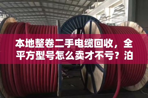 本地整卷二手电缆回收，全平方型号怎么卖才不亏？泊祎回收给你交个实底