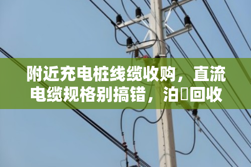附近充电桩线缆收购,直流电缆规格别搞错,泊祎回收帮你一次说透 附近充电桩线缆收购,直流电缆规格别搞错,泊祎回收帮你一次说透