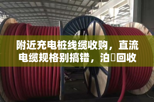 附近充电桩线缆收购,直流电缆规格别搞错,泊祎回收帮你一次说透 附近充电桩线缆收购,直流电缆规格别搞错,泊祎回收帮你一次说透