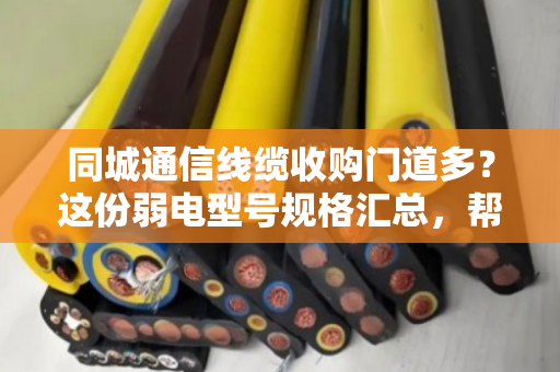 同城通信线缆收购门道多?这份弱电型号规格汇总,帮你避开低价坑 同城通信线缆收购门道多?这份弱电型号规格汇总,帮你避开低价坑