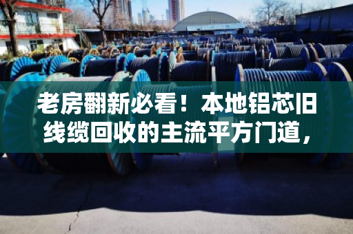 老房翻新必看！本地铝芯旧线缆回收的主流平方门道，别让废线变废铁