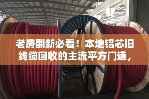 老房翻新必看！本地铝芯旧线缆回收的主流平方门道，别让废线变废铁
