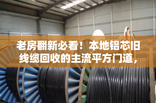 老房翻新必看！本地铝芯旧线缆回收的主流平方门道，别让废线变废铁