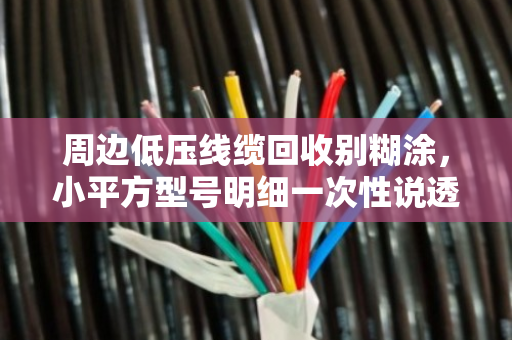 周边低压线缆回收别糊涂，小平方型号明细一次性说透（附真实案例）