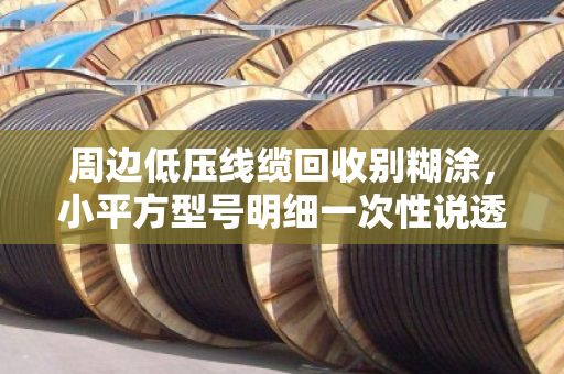 周边低压线缆回收别糊涂，小平方型号明细一次性说透（附真实案例）