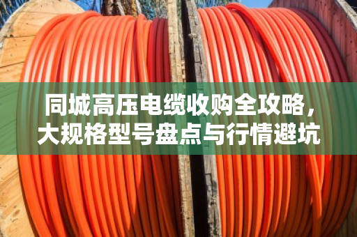 同城高压电缆收购全攻略，大规格型号盘点与行情避坑指南