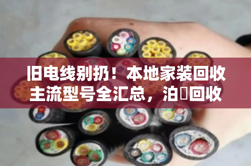 旧电线别扔!本地家装回收主流型号全汇总,泊祎回收帮你把废线变现钱 旧电线别扔!本地家装回收主流型号全汇总,泊祎回收帮你把废线变现钱