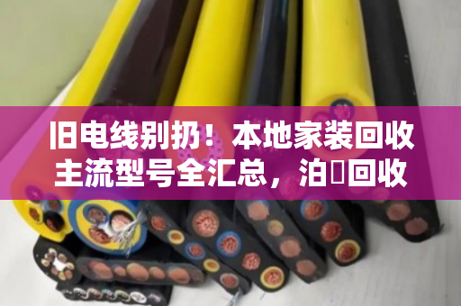 旧电线别扔!本地家装回收主流型号全汇总,泊祎回收帮你把废线变现钱 旧电线别扔!本地家装回收主流型号全汇总,泊祎回收帮你把废线变现钱
