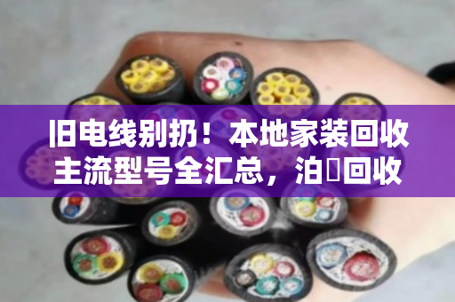 旧电线别扔！本地家装回收主流型号全汇总，泊祎回收帮你把废线变现钱