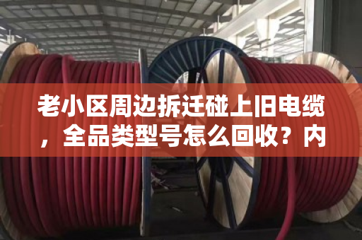 老小区周边拆迁碰上旧电缆,全品类型号怎么回收?内行人给你说明白 老小区周边拆迁碰上旧电缆,全品类型号怎么回收?内行人给你说明白