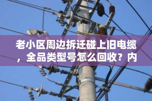 老小区周边拆迁碰上旧电缆,全品类型号怎么回收?内行人给你说明白 老小区周边拆迁碰上旧电缆,全品类型号怎么回收?内行人给你说明白