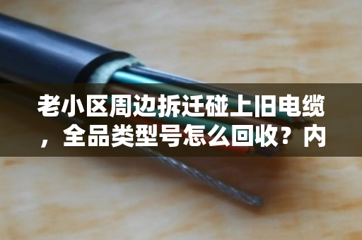老小区周边拆迁碰上旧电缆，全品类型号怎么回收？内行人给你说明白