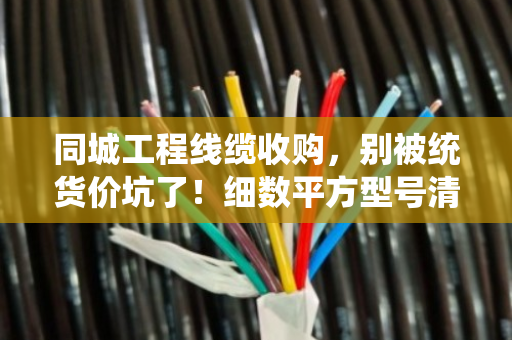 同城工程线缆收购,别被统货价坑了!细数平方型号清单,才能卖得明白 同城工程线缆收购,别被统货价坑了!细数平方型号清单,才能卖得明白
