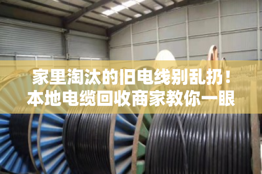 家里淘汰的旧电线别乱扔!本地电缆回收商家教你一眼看懂线缆型号,卖废铜也能多赚一倍 家里淘汰的旧电线别乱扔!本地电缆回收商家教你一眼看懂线缆型号,卖废铜也能多赚一倍