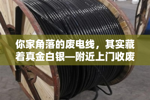 你家角落的废电线,其实藏着真金白银—附近上门收废电线,各类型号规格全盘点 你家角落的废电线,其实藏着真金白银—附近上门收废电线,各类型号规格全盘点