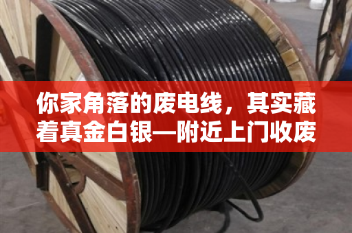 你家角落的废电线，其实藏着真金白银—附近上门收废电线，各类型号规格全盘点
